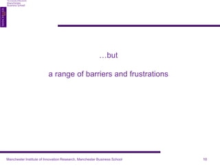 …but 
a range of barriers and frustrations 
Manchester Institute of Innovation Research, Manchester Business School 10 
 