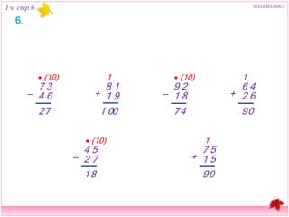 I ч. стр.6 МАТЕМАТИКА 
 (10) 
7 3 
 4 6 
7 
2 
1 
8 1 
+ 1 9 
1 0 0 
 (10) 
9 2 
 1 8 
4 
7 
1 
6 4 
+ 2 6 
9 0 
 (10) 
4 5 
 2 7 
8 
1 
1 
7 5 
+ 1 5 
9 0 
6. 
 