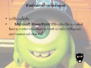 ตัวอย่างการสร้างงานนาเสนอ 
• การใช้งานเบือ้งต้น 
• Microsoft PowerPoint มีวิธีการเรียกใช้งาน การพิมพ์ 
ข้อความ การจัดการกล่องข้อความ การสร้างภาพนิ่ง การใช้แม่แบบ 
และการแสดงงานนาเสนอ ดังนี้ 
 
