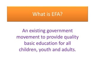 What is EFA? 
An existing government 
movement to provide quality 
basic education for all 
children, youth and adults. 
 