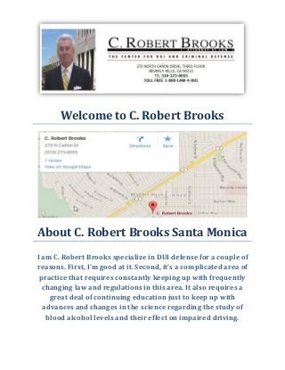 Welcome to C. Robert Brooks 
About C. Robert Brooks Santa Monica 
I am C. Robert Brooks specialize in DUI defense for a couple of reasons. First, I'm good at it. Second, it's a complicated area of practice that requires constantly keeping up with frequently changing law and regulations in this area. It also requires a great deal of continuing education just to keep up with advances and changes in the science regarding the study of blood alcohol levels and their effect on impaired driving. 
 