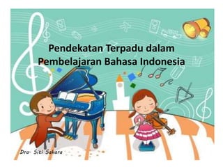 Pendekatan Terpadu dalam 
Pembelajaran Bahasa Indonesia 
Dra. Siti Sahara 
 