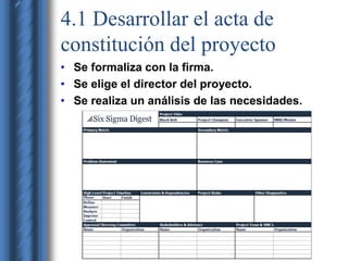 4.1 Desarrollar el acta de 
constitución del proyecto 
• Se formaliza con la firma. 
• Se elige el director del proyecto. 
• Se realiza un análisis de las necesidades. 
 