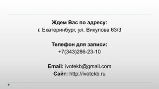 Ждем Вас по адресу: 
г. Екатеринбург, ул. Викулова 63/3 
Телефон для записи: 
+7(343)286-23-10 
Email: ivotekb@gmail.com 
Сайт: http://ivotekb.ru 

