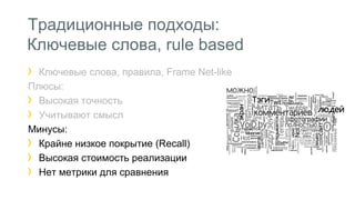 Традиционные подходы: 
Ключевые слова, rule based 
Ключевые слова, правила, Frame Net-like 
Плюсы: 
Высокая точность 
Учитывают смысл 
Минусы: 
Крайне низкое покрытие (Recall) 
Высокая стоимость реализации 
Нет метрики для сравнения 
 