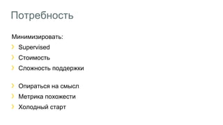 Потребность 
Минимизировать: 
Supervised 
Cтоимость 
Cложность поддержки 
Опираться на смысл 
Метрика похожести 
Холодный старт 
 