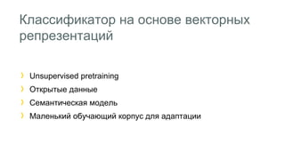 Классификатор на основе векторных 
репрезентаций 
Unsupervised pretraining 
Открытые данные 
Семантическая модель 
Маленький обучающий корпус для адаптации 
 