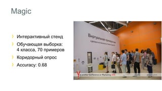 Magic 
Интерактивный стенд 
Обучающая выборка: 
4 класса, 70 примеров 
Коридорный опрос 
Accuracy: 0.68 
 