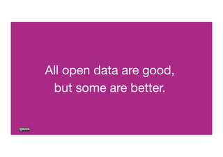 All open data are good, 
but some are better. 
 