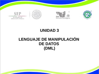 UNIDAD 3 
LENGUAJE DE MANIPULACIÓN 
DE DATOS 
(DML) 
 