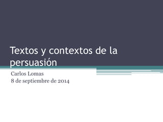 Textos y contextos de la 
persuasión 
Carlos Lomas 
8 de septiembre de 2014 
 