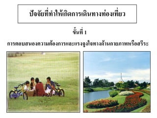 ขั้นที่ 1 
การตอบสนองความต้องการและแรงจูงใจทางด้านกายภาพหรือสรีระ 
ปัจจัยที่ทาให้เกิดการเดินทางท่องเที่ยว  