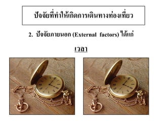 2. ปัจจัยภายนอก (External factors) ได้แก่ 
เวลา ปัจจัยที่ทาให้เกิดการเดินทางท่องเที่ยว  