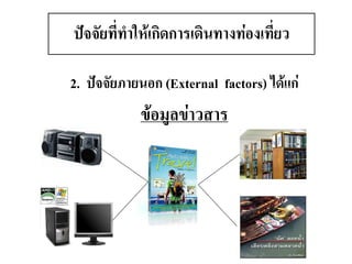 2. ปัจจัยภายนอก (External factors) ได้แก่ 
ข้อมูลข่าวสาร 
ปัจจัยที่ทาให้เกิดการเดินทางท่องเที่ยว  