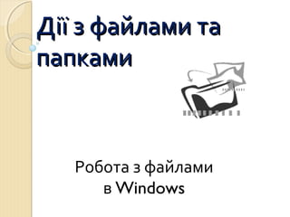 ДДііїї зз ффааййллааммии ттаа 
ппааппккааммии 
Робота з файлами 
в Windows 
 