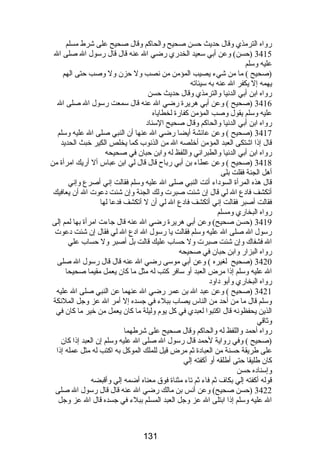 رواه الترمذي وقال حديث حسن صحيح والحاكم وقال صحيح على شرط مسلم 
3415 (حسن) وعن أبي سعيد الخدري رضي ال عنه قال قال رسول ال صلى ال 
عليه وسلم 
(صحيح ) ما من شيء يصيب المؤمن من نصب ول حزن ول وصب حتى الهم 
يهمه إل يكفر ال عنه به سيئاته 
رواه ابن أبي الدنيا والترمذي وقال حديث حسن 
3416 (صحيح ) وعن أبي هريرة رضي ال عنه قال سمعت رسول ال صلى ال 
عليه وسلم يقول وصب المؤمن كفارة لخطاياه 
رواه ابن أبي الدنيا والحاكم وقال صحيح السناد 
3417 (صحيح ) وعن عائشة أيضا رضي ال عنها أن النبي صلى ال عليه وسلم 
قال إذا اشتكى العبد المؤمن أخلصه ال من الذنوب كما يخلص الكير خبث الحديد 
رواه ابن أبي الدنيا والطبراني واللفظ له وابن حبان في صحيحه 
3418 (صحيح ) وعن عطاء بن أبي رباح قال قال لي ابن عباس أل أريك امرأة من 
أهل الجنة فقلت بلى 
قال هذه المرأة السوداء أتت النبي صلى ال عليه وسلم فقالت إني أصرع وإني 
أتكشف فادع ال لي قال إن شئت صبرت ولك الجنة وإن شئت دعوت ال أن يعافيك 
فقالت أصبر فقالت إني أتكشف فادع ال لي أن ل أتكشف فدعا لها 
رواه البخاري ومسلم 
3419 (حسن صحيح) وعن أبي هريرة رضي ال عنه قال جاءت امرأة بها لمم إلى 
رسول ال صلى ال عليه وسلم فقالت يا رسول ال ادع ال لي فقال إن شئت دعوت 
ال فشفاك وإن شئت صبرت ول حساب عليك قالت بل أصبر ول حساب علي 
رواه البزار وابن حبان في صحيحه 
3420 (صحيح لغيره ) وعن أبي موسى رضي ال عنه قال قال رسول ال صلى 
ال عليه وسلم إذا مرض العبد أو سافر كتب له مثل ما كان يعمل مقيما صحيحا 
رواه البخاري وأبو داود 
3421 (صحيح ) وعن عبد ال بن عمر رضي ال عنهما عن النبي صلى ال عليه 
وسلم قال ما من أحد من الناس يصاب ببلء في جسده إل أمر ال عز وجل الملئكة 
الذين يحفظونه قال اكتبوا لعبدي في كل يوم وليلة ما كان يعمل من خير ما كان في 
وثاقي 
رواه أحمد واللفظ له والحاكم وقال صحيح على شرطهما 
(صحيح ) وفي رواية لحمد قال رسول ال صلى ال عليه وسلم إن العبد إذا كان 
على طريقة حسنة من العبادة ثم مرض قيل للملك الموكل به اكتب له مثل عمله إذا 
كان طليقا حتى أطلقه أو أكفته إلي 
وإسناده حسن 
قوله أكفته إلي بكاف ثم فاء ثم تاء مثناة فوق معناه أضمه إلي وأقبضه 
3422 (حسن صحيح) وعن أنس بن مالك رضي ال عنه قال قال رسول ال صلى 
ال عليه وسلم إذا ابتلى ال عز وجل العبد المسلم ببلء في جسده قال ال عز وجل 
131 
 