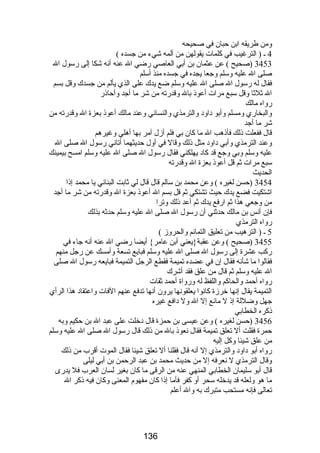 ومن طريقه ابن حبان في صحيحه 
4 ـ ( الترغيب في كلمات يقولهن من آلمه شيء من جسده ) 
3453 (صحيح ) عن عثمان بن أبي العاصي رضي ال عنه أنه شكا إلى رسول ال 
صلى ال عليه وسلم وجعا يجده في جسده منذ أسلم 
فقال له رسول ال صلى ال عليه وسلم ضع يدك على الذي يألم من جسدك وقل بسم 
ال ثلثا وقل سبع مرات أعوذ بال وقدرته من شر ما أجد وأحاذر 
رواه مالك 
والبخاري ومسلم وأبو داود والترمذي والنسائي وعند مالك أعوذ بعزة ال وقدرته من 
شر ما أجد 
قال ففعلت ذلك فأذهب ال ما كان بي فلم أزل آمر بها أهلي وغيرهم 
وعند الترمذي وأبي داود مثل ذلك وقال في أول حديثهما أتاني رسول ال صلى ال 
عليه وسلم وبي وجع قد كاد يهلكني فقال رسول ال صلى ال عليه وسلم امسح بيمينك 
سبع مرات ثم قل أعوذ بعزة ال وقدرته 
الحديث 
3454 (حسن لغيره ) وعن محمد بن سالم قال قال لي ثابت البناني يا محمد إذا 
اشتكيت فضع يدك حيث تشتكي ثم قل بسم ال أعوذ بعزة ال وقدرته من شر ما أجد 
من وجعي هذا ثم ارفع يدك ثم أعد ذلك وترا 
فإن أنس بن مالك حدثني أن رسول ال صلى ال عليه وسلم حدثه بذلك 
رواه الترمذي 
5 ـ ( الترهيب من تعليق التمائم والحروز ) 
3455 (صحيح ) وعن عقبة{يعني أبن عامر} أيضا رضي ال عنه أنه جاء في 
ركب عشرة إلى رسول ال صلى ال عليه وسلم فبايع تسعة وأمسك عن رجل منهم 
فقالوا ما شأنه فقال إن في عضده تميمة فقطع الرجل التميمة فبايعه رسول ال صلى 
ال عليه وسلم ثم قال من علق فقد أشرك 
رواه أحمد والحاكم واللفظ له ورواة أحمد ثقات 
التميمة يقال إنها خرزة كانوا يعلقونها يرون أنها تدفع عنهم الفات واعتقاد هذا الرأي 
جهل وضللة إذ ل مانع إل ال ول دافع غيره 
ذكره الخطابي 
3456 (حسن لغيره ) وعن عيسى بن حمزة قال دخلت على عبد ال بن حكيم وبه 
حمرة فقلت أل تعلق تميمة فقال نعوذ بال من ذلك قال رسول ال صلى ال عليه وسلم 
من علق شيئا وكل إليه 
رواه أبو داود والترمذي إل أنه قال فقلنا أل تعلق شيئا فقال الموت أقرب من ذلك 
وقال الترمذي ل نعرفه إل من حديث محمد بن عبد الرحمن بن أبي ليلى 
قال أبو سليمان الخطابي المنهي عنه من الرقى ما كان بغير لسان العرب فل يدرى 
ما هو ولعله قد يدخله سحر أو كفر فأما إذا كان مفهوم المعنى وكان فيه ذكر ال 
تعالى فإنه مستحب متبرك به وال أعلم 
136 
 