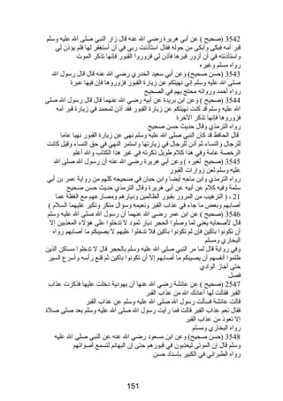 3542 (صحيح ) عن أبي هريرة رضي ال عنه قال زار النبي صلى ال عليه وسلم 
قبر أمه فبكى وأبكى من حوله فقال استأذنت ربي في أن أستغفر لها فلم يؤذن لي 
واستأذنته في أن أزور قبرها فأذن لي فزوروا القبور فإنها تذكر الموت 
رواه مسلم وغيره 
3543 (حسن صحيح) وعن أبي سعيد الخدري رضي ال عنه قال قال رسول ال 
صلى ال عليه وسلم إني نهيتكم عن زيارة القبور فزوروها فإن فيها عبرة 
رواه أحمد ورواته محتج بهم في الصحيح 
3544 (صحيح ) وعن ابن بريدة عن أبيه رضي ال عنهما قال قال رسول ال صلى 
ال عليه وسلم قد كنت نهيتكم عن زيارة القبور فقد أذن لمحمد في زيارة قبر أمه 
فزوروها فإنها تذكر الخرة 
رواه الترمذي وقال حديث حسن صحيح 
قال الحافظ قد كان النبي صلى ال عليه وسلم نهى عن زيارة القبور نهيا عاما 
للرجال والنساء ثم أذن للرجال في زيارتها واستمر النهي في حق النساء وقيل كانت 
الرخصة عامة وفي هذا كلم طويل ذكرته في غير هذا الكتاب وال أعلم 
3545 (صحيح لغيره ) وعن أبي هريرة رضي ال عنه أن رسول ال صلى ال 
عليه وسلم لعن زوارات القبور 
رواه الترمذي وابن ماجه أيضا وابن حبان في صحيحه كلهم من رواية عمر بن أبي 
سلمة وفيه كلم عن أبيه عن أبي هريرة وقال الترمذي حديث حسن صحيح 
21 ـ ( الترهيب من المرور بقبور الظالمين وديارهم ومصارعهم مع الغفلة عما 
أصابهم وبعض ما جاء في عذاب القبر ونعيمه وسؤال منكر ونكير عليهما السلم ) 
3546 (صحيح ) عن ابن عمر رضي ال عنهما أن رسول ال صلى ال عليه وسلم 
قال لصحابه يعني لما وصلوا الحجر ديار ثمود ل تدخلوا على هؤلء المعذبين إل 
أن تكونوا باكين فإن لم تكونوا باكين فل تدخلوا عليهم ل يصيبكم ما أصابهم رواه 
البخاري ومسلم 
وفي رواية قال لما مر النبي صلى ال عليه وسلم بالحجر قال ل تدخلوا مساكن الذين 
ظلموا أنفسهم أن يصيبكم ما أصابهم إل أن تكونوا باكين ثم قنع رأسه وأسرع السير 
حتى أجاز الوادي 
فصل 
2547 (صحيح ) عن عائشة رضي ال عنها أن يهودية دخلت عليها فذكرت عذاب 
القبر فقالت لها أعاذك ال من عذاب القبر 
قالت عائشة فسألت رسول ال صلى ال عليه وسلم عن عذاب القبر 
فقال نعم عذاب القبر قالت فما رأيت رسول ال صلى ال عليه وسلم بعد صلى صلة 
إل تعوذ من عذاب القبر 
رواه البخاري ومسلم 
3548 (حسن صحيح) وعن ابن مسعود رضي ال عنه عن النبي صلى ال عليه 
وسلم قال إن الموتى ليعذبون في قبورهم حتى إن البهائم لتسمع أصواتهم 
رواه الطبراني في الكبير بإسناد حسن 
151 
 