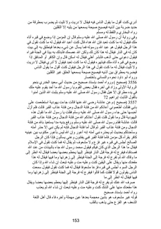 أدري كنت أقول ما يقول الناس فيه فيقال ل دريت ول تليت ثم يضرب بمطرقة من 
حديد ضربة بين أذنيه فيصيح صيحة يسمعها من يليه إل الثقلين 
رواه البخاري واللفظ له ومسلم 
وفي رواية أن رسول ال صلى ال عليه وسلم قال إن المؤمن إذا وضع في قبره أتاه 
ملك فيقول له ما كنت تعبد فإن ال هداه قال كنت أعبد ال فيقول له ما كنت تقول في 
هذا الرجل فيقول هو عبد ال ورسوله فما يسأل عن شيء بعدها فينطلق به إلى بيت 
كان له في النار فيقال له هذا كان لك ولكن ال عصمك فأبدلك به بيتا في الجنة فيراه 
فيقول دعوني حتى أذهب فأبشر أهلي فيقال له اسكن قال وإن الكافر أو المنافق إذا 
وضع في قبره أتاه ملك فينتهره فيقول له ما كنت تعبد فيقول ل أدري فيقال ل دريت 
ول تليت فيقال له ما كنت تقول في هذا الرجل فيقول كنت أقول ما يقول الناس 
فيضربه بمطراق بين أذنيه فيصيح صيحة يسمعها الخلق غير الثقلين 
ورواه أبو داود نحوه والنسائي باختصار 
3556 (صحيح ) ورواه أحمد بإسناد صحيح من حديث أبي سعيد الخدري بنحو 
الرواية الولى وزاد في آخره فقال بعض القوم يا رسول ال ما أحد يقوم عليه ملك 
في يده مطراق إل هيل فقال رسول ال صلى ال عليه وسلم يثبت ال الذين آمنوا 
بالقول الثابت إبراهيم 72 
3557 (صحيح ) وعن عائشة رضي ال عنها قالت جاءت يهودية استطعمت على 
بابي فقالت أطعموني أعاذكم ال من فتنة الدجال ومن فتنة عذاب القبر قالت فلم أزل 
أحبسها حتى جاء رسول ال صلى ال عليه وسلم فقلت يا رسول ال ما تقول هذه 
اليهودية قال وما تقول قلت تقول أعاذكم ال من فتنة الدجال ومن فتنة عذاب القبر 
قالت عائشة فقام رسول ال صلى ال عليه وسلم ورفع يديه مدا يستعيذ بال من فتنة 
الدجال ومن فتنة عذاب القبر ثم قال أما فتنة الدجال فإنه لم يكن نبي إل حذر أمته 
وسأحدثكم بحديث لم يحذره نبي أمته إنه أعور وإن ال ليس بأعور مكتوب بين عينيه 
كافر يقرأه كل مؤمن فأما فتنة القبر فبي يفتنون وعني يسألون فإذا كان الرجل 
الصالح أجلس في قبره غير فزع ول مشعوف ثم يقال له فما كنت تقول في السلم 
فيقال ما هذا الرجل الذي كان فيكم فيقول محمد رسول ال جاء بالبينات من عند ال 
فصدقناه فيفرج له فرجة قبل النار فينظر إليها يحطم بعضها بعضا فيقال له انظر إلى 
ما وقاك ال ثم تفرج له فرجة إلى الجنة فينظر إلى زهرتها وما فيها فيقال له هذا 
مقعدك منها ويقال على اليقين كنت وعليه مت وعليه تبعث إن شاء ال وإذا كان 
الرجل السوء أجلس في قبره فزعا مشعوفا فيقال له فما كنت تقول فيقول سمعت 
الناس يقولون قول فقلت كما قالوا فيفرج له فرجة إلى الجنة فينظر إلى زهرتها وما 
فيها فيقال له انظر إلى ما 
صرف ال عنك ثم يفرج له فرجة قبل النار فينظر إليها يحطم بعضها بعضا ويقال 
هذا مقعدك منها على الشك كنت وعليه مت وعليه تبعث إن شاء ال ثم يعذب 
رواه أحمد بإسناد صحيح 
قوله غير مشعوف هو بشين معجمة بعدها عين مهملة وآخره فاء قال أهل اللغة 
الشعف هو الفزع حتى يذهب بالقلب 
153 
 