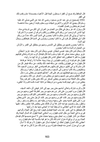 قال الحافظ وقد صح أن الفقراء يدخلون الجنة قبل الغنياء بخمسمائة عام وتقدم ذلك 
في الفقر 
3591 (صحيح ) وعن عبد ال بن مسعود رضضي ال عنه عن النبي صلى ال عليه 
وسلم قال يجمع ال الولين والخرين لميقات يوم معلوم قياما أرضبعين سنة شاخصة 
أبصارضهم ينتظرون فصل القضاء 
قال وينزل ال عز وجل في ظلل من الغمام من العرش إلى الكرسي ثم ينادي مناد 
أيها الناس ألم ترضوا من رضبكم الذي خلقكم ورضزقكم وأمركم أن تعبدوه ول تشركوا 
به شيئا أن يولي كل إنسان منكم ما كانوا يعبدون في الدنيا أليس ذلك عدل من رضبكم 
قالوا بلى فينطلق كل قوم إلى ما كانوا يعبدون ويتولون في الدنيا قال فينطلقون ويمثل 
لهم أشباه 
ما كانوا يعبدون فمنهم من ينطلق إلى الشمس ومنهم من ينطلق إلى القمر والوثان 
من الحجارضة وأشباه ما كانوا يعبدون 
قال ويمثل لمن كان يعبد عيسى شيطان عيسى ويمثل لمن كان يعبد عزيرا شيطان 
عزير ويبقى محمد صلى ال عليه وسلم وأمته قال فيتمثل الرب تبارضك وتعالى فيأتيهم 
فيقول ما لكم ل تنطلقون كما انطلق الناس قال فيقولون إن لنا إلها ما رضأيناه 
فيقول هل تعرفونه إن رضأيتموه فيقولون إن بيننا وبينه علمة إذا رضأيناها عرفناها 
قال فيقول ما هي فيقولون يكشف عن ساقه فعند ذلك يكشف عن ساقه فيخر كل من 
كان مشركا يرائي لظهره ويبقى قوم ظهورضهم كصياصي البقر يريدون السجود فل 
يستطيعون وقد كانوا يدعون إلى السجود وهم سالمون ثم يقول ارضفعوا رضؤوسكم 
فيرفعون رضؤوسهم فيعطيهم نورضهم على قدرض أعمالهم فمنهم من يعطى نورضه مثل 
الجبل العظيم يسعى بين أيديهم ومنهم من يعطى نورضه أصغر من ذلك ومنهم من 
يعطى مثل النخلة بيده ومنهم من يعطى أصغر من ذلك حتى يكون آخرهم رضجل 
يعطى نورضه على إبهام قدمه يضيء مرة ويطفأ مرة فإذا أضاء قدمه قدم وإذا أطفىء 
قام 
قال والرب تبارضك وتعالى أمامهم حتى يمر بهم إلى النارض فيبقى أثره كحد السيف 
قال فيقول مروا فيمرون على قدرض نورضهم منهم من يمر كطرفة العين ومنهم من يمر 
كالبرق ومنهم من يمر كالسحاب ومنهم من يمر كانقضاض الكواكب ومنهم من يمر 
كالريح ومنهم من يمر كشد الفرس ومنهم من يمر كشد الرجل حتى يمر الذي يعطى 
نورضه على ظهر قدميه يحبو على وجهه ويديه ورضجليه تجر يد وتعلق يد وتجر رضجل 
وتعلق رضجل وتصيب جوانبه النارض فل يزال كذلك حتى يخلص فإذا خلص وقف عليها 
فقال الحمد ل الذي أعطاني ما لم يعط أحدا إذ أنجاني منها بعد إذ رضأيتها 
قال فينطلق به إلى غدير عند باب الجنة فيغتسل فيعود إليه رضيح أهل الجنة وألوانهم 
فيرى ما في الجنة من خلل الباب فيقول رضب أدخلني الجنة فيقول ال أتسأل الجنة وقد 
نجيتك من النارض فيقول رضب اجعل بيني وبينها حجابا حتى ل أسمع حسيسها قال فيدخل 
الجنة ويرى أو يرفع له منزل أمام ذلك كأن ما هو فيه بالنسبة إليه حلم فيقول رضب 
أعطني ذلك المنزل فيقول لعلك إن أعطيته تسأل غيره فيقول ل وعزتك ل أسأل 
غيره وأي منزل أحسن منه فيعطاه فينزله ويرى أمام ذلك منزل كأن ما هو فيه 
163 
 