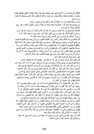 فيتفكر في نفسه من ذا الذي يشهد علي فيختم على فيه ويقال لفخذه انطقي فينطق فخذه 
ولحمه وعظامه بعمله وذلك ليعذرض من نفسه وذلك المنافق وذلك الذي يسخط ال عليه 
رضواه مسلم 
ترأس بمثناة فوق ثم رضاء ساكنة ثم همزة مفتوحة أي تصير رضئيسا 
وتربع بموحدة بعد الراء مفتوحة معناه يأخذ ما يأخذه رضئيس الجيش لنفسه وهو رضبع 
المغانم ويقال له المرباع 
3610 (صحيح ) وعنه أيضا رضضي ال عنه أن الناس قالوا يا رضسول ال هل نرى 
رضبنا يوم القيامة قال هل تمارضون في القمر ليلة البدرض ليس دونه سحاب قالوا ل يا 
رضسول ال قال هل تمارضون في الشمس ليس دونها سحاب قالوا ل 
قال فإنكم ترونه كذلك يحشر الناس يوم القيامة فيقول من كان يعبد شيئا فليتبعه فمنهم 
من يتبع الشمس ومنهم من يتبع القمر ومنهم من يتبع الطواغيت وتبقى هذه المة فيها 
منافقوها فيأتيهم ال فيقول أنا رضبكم فيقولون هذا مكاننا حتى يأتينا رضبنا فإذا جاء رضبنا 
عرفناه فيأتيهم ال فيقول أنا رضبكم فيقولون أنت رضبنا فيدعوهم ويضرب الصراط بين 
ظهراني جهنم فأكون أول من يجوز من الرسل بأمته ول يتكلم يومئذ أحد إل الرسل 
وسلم الرسل يومئذ اللهم سلم سلم وفي جهنم كلليب مثل شوك السعدان 
هل رضأيتم شوك السعدان قالوا نعم 
قال فإنها مثل شوك السعدان غير أنه ل يعلم قدرض عظمها إل ال تخطف الناس 
بأعمالهم فمنهم من يوبق بعمله ومنهم من يخردل ثم ينجو حتى إذا أرضاد ال رضحمة من 
أرضاد من أهل النارض أمر ال الملئكة أن يخرجوا من كان يعبد ال فيخرجونهم بآثارض 
السجود وحرم ال على النارض أن تأكل أثر السجود فيخرجون من النارض وقد امتحشوا 
فيصب عليهم ماء الحياة فينبتون كما تنبت الحبة في حميل السيل ثم يفرغ ال من 
القضاء بين العباد ويبقى رضجل بين الجنة والنارض وهو آخر أهل النارض دخول الجنة مقبل 
بوجهه قبل النارض فيقول يا رضب اصرف وجهي عن النارض قد قشبني رضيحها وأحرقني 
ذكاها فيقول هل عسيت إن أفعل أن 
تسأل غير ذلك فيقول ل وعزتك فيعطي ال ما شاء من عهد وميثاق فيصرف ال 
وجهه عن النارض فإذا أقبل به على الجنة رضأى بهجتها سكت ما شاء ال أن يسكت ثم 
قال يا رضب قدمني عند باب الجنة فيقول ال أليس قد أعطيت العهد والميثاق أن ل 
تسأل غير الذي كنت سألت فيقول يا رضب ل أكون أشقى خلقك فيقول فما عسيت إن 
أعطيتك ذلك أن تسأل غيره فيقول ل وعزتك ل أسألك غير هذا فيعطي رضبه ما شاء 
من عهد وميثاق فيقدمه إلى باب الجنة فإذا بلغ بابها رضأى زهرتها وما فيها من 
النضرة والسرورض فسكت ما شاء ال أن يسكت فيقول يا رضب أدخلني الجنة فيقول ال 
ويحك يا ابن آدم ما أغدرضك أليس قد أعطيتني العهود أن ل تسأل غير الذي أعطيت 
فيقول يا رضب ل تجعلني أشقى خلقك فيضحك ال منه ثم يأذن له في دخول الجنة 
فيقول تمن فيتمنى حتى إذا انقطعت أمنيته قال ال تمن من كذا وكذا يذكره رضبه حتى 
إذا انتهت به الماني قال ال لك ذلك ومثله معه 
قال أبو سعيد الخدرضي لبي هريرة رضضي ال عنهما إن رضسول ال صلى ال عليه 
وسلم قال قال ال لك ذلك وعشرة أمثاله 
167 
 