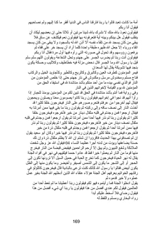 أمة ما كانت تعبد قالوا يا رضبنا فارضقنا الناس في الدنيا أفقر ما كنا إليهم ولم نصاحبهم 
فيقول أنا رضبكم 
فيقولون نعوذ بال منك ل نشرك بال شيئا مرتين أو ثلثا حتى إن بعضهم ليكاد أن 
ينقلب فيقول هل بينكم وبينه آية فتعرفونه بها فيقولون نعم فيكشف عن ساق فل 
يبقى من كان يسجد ل من تلقاء نفسه أل أذن ال له بالسجود ول يبقى من كان يسجد 
اتقاء ورضياء إل جعل ال ظهره طبقة واحدة كلما أرضاد أن يسجد خر على قفاه ثم 
يرفعون رضؤوسهم وقد تحول في صورضته التي رضأوه فيها أول مرة فقال أنا رضبكم 
فيقولون أنت رضبنا ثم يضرب الجسر على جهنم وتحل الشفاعة ويقولون اللهم سلم سلم 
قيل يا رضسول ال وما الجسر قال دحض مزلة فيه خطاطيف وكلليب وحسكة يكون 
بنجد فيها تشويكة يقال لها السعدان 
فيمر المؤمنون كطرف العين وكالبرق وكالريح وكالطير وكأجاويد الخيل والركاب 
فناج مسلم ومخدوش مرسل ومكدوش في نارض جهنم حتى إذا خلص المؤمنون من 
النارض فوالذي نفسي بيده ما من أحد منكم بأشد مناشدة ل في استيفاء الحق من 
المؤمنين ل يوم القيامة لخوانهم الذين في النارض 
وفي رضواية فما أنتم بأشد مناشدة في الحق قد تبين لكم من المؤمنين يومئذ للجبارض إذا 
رضأوا أنهم قد نجوا في إخوانهم فيقولون رضبنا كانوا يصومون معنا ويصلون ويحجون 
فيقال لهم أخرجوا من عرفتم فتحرم صورضهم على النارض فيخرجون خلقا كثيرا قد 
أخذت النارض إلى نصف ساقه وإلى رضكبته ثم يقولون رضبنا ما بقي فيها ممن أمرتنا به 
فيقال ارضجعوا فمن وجدتم في قلبه مثقال دينارض من خير فأخرجوه فيخرجون خلقا 
كثيرا ثم يقولون رضبنا لم نذرض فيها أحدا ممن أمرتنا ثم يقول ارضجعوا فمن وجدتم في قلبه 
مثقال نصف دينارض من خير فأخرجوه فيخرجون خلقا كثيرا ثم يقولون رضبنا لم نذرض 
فيها ممن أمرتنا أحدا ثم يقول ارضجعوا فمن وجدتم في قلبه مثقال ذرضة من خير 
فأخرجوه فيخرجون خلقا كثيرا ثم يقولون رضبنا لم نذرض فيها خيرا وكان أبو سعيد يقول 
إن لم تصدقوني بهذا الحديث فاقرؤوا إن شئتم إن ال ل يظلم مثقال ذرضة وإن تك 
حسنة يضاعفها ويؤت من لدنه أجرا عظيما النساء 04 فيقول ال عز وجل شفعت 
الملئكة وشفع النبيون ولم يبق إل أرضحم الراحمين فيقبض قبضة من النارض فيخرج 
منها قوما من النارض لم يعملوا خيرا قط قد عادوا حمما فيلقيهم في نهر في أفواه الجنة 
يقال له نهر الحياة فيخرجون كما تخرج الحبة في حميل السيل أل ترونها تكون إلى 
الحجر أو إلى الشجر ما يكون إلى الشمس أصيفر وأخيضر وما يكون منها إلى الظل 
يكون أبيض فقالوا يا رضسول ال كأنك كنت ترعى بالبادية قال فيخرجون كاللؤلؤ في 
رضقابهم الخواتيم يعرفهم أهل الجنة هؤلء عتقاء ال الذين أدخلهم ال الجنة بغير عمل 
عملوه ول خير قدموه ثم 
يقول ادخلوا الجنة فما رضأيتموه فهو لكم فيقولون رضبنا أعطيتنا ما لم تعط أحدا من 
العالمين فيقول لكم عندي أفضل من هذا فيقولون يا رضبنا أي شيء أفضل من هذا 
فيقول رضضاي فل أسخط عليكم أبدا 
رضواه البخارضي ومسلم واللفظ له 
169 
 