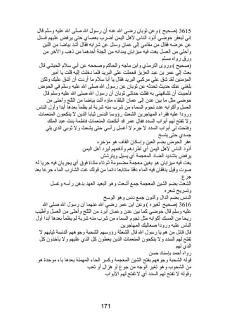 3615 (صحيح ) وعن ثوبان رضضي ال عنه أن رضسول ال صلى ال عليه وسلم قال 
إني لبعقر حوضي أذود الناس لهل اليمن أضرب بعصاي حتى يرفض عليهم فسئل 
عن عرضه فقال من مقامي إلى عمان وسئل عن شرابه فقال أشد بياضا من اللبن 
وأحلى من العسل يغت فيه ميزابان يمدانه من الجنة أحدهما من ذهب والخر من 
ورضق رضواه مسلم 
(صحيح ) ورضوى الترمذي وابن ماجه والحاكم وصححه عن أبي سلم الحبشي قال 
بعث إلي عمر بن عبد العزيز فحملت على البريد فلما دخلت إليه قلت يا أمير 
المؤمنين لقد شق علي مركبي البريد فقال يا أبا سلم ما أرضدت أن أشق عليك ولكن 
بلغني عنك حديث تحدثه عن ثوبان عن رضسول ال صلى ال عليه وسلم في الحوض 
فأحببت أن تشافهني به فقلت حدثني ثوبان أن رضسول ال صلى ال عليه وسلم قال 
حوضي مثل ما بين عدن إلى عمان البلقاء ماؤه أشد بياضا من الثلج وأحلى من 
العسل وأكوابه عدد نجوم السماء من شرب منه شربة لم يظمأ بعدها أبدا وأول الناس 
ورضودا عليه فقراء المهاجرين الشعث رضؤوسا الدنس ثيابا الذين ل ينكحون المنعمات 
ول تفتح لهم أبواب السدد فقال عمر قد أنكحت المنعمات فاطمة بنت عبد الملك 
وفتحت لي أبواب السدد ل جرم ل أغسل رضأسي حتى يشعث ول ثوبي الذي يلي 
جسدي حتى يتسخ 
عقر الحوض بضم العين وإسكان القاف هو مؤخره 
أذود الناس لهل اليمن أي أطردهم وأدفعهم ليرد أهل اليمن 
يرفض بتشديد الضاد المعجمة أي يسيل ويترشش 
يغت فيه ميزابان هو بغين معجمة مضمومة ثم تاء مثناة فوق أي يجريان فيه جريا له 
صوت وقيل يدفقان فيه الماء دفقا متتابعا دائما من قولك غت الشارضب الماء جرعا بعد 
جرع 
الشعث بضم الشين المعجمة جمع أشعث وهو البعيد العهد بدهن رضأسه وغسل 
وتسريح شعره 
الدنس بضم الدال والنون جمع دنس وهو الوسخ 
3616 (صحيح لغيره ) وعن ابن عمر رضضي ال عنهما أن رضسول ال صلى ال 
عليه وسلم قال حوضي كما بين عدن وعمان أبرد من الثلج وأحلى من العسل وأطيب 
رضيحا من المسك أكوابه مثل نجوم السماء من شرب منه شربة لم يظمأ بعدها أبدا أول 
الناس عليه ورضودا صعاليك المهاجرين 
قال قائل من هم يا رضسول ال قال الشعثة رضؤوسهم الشحبة وجوههم الدنسة ثيابهم ل 
تفتح لهم السدد ول ينكحون المنعمات الذين يعطون كل الذي عليهم ول يأخذون كل 
الذي لهم 
رضواه أحمد بإسناد حسن 
قوله الشحبة وجوههم بفتح الشين المعجمة وكسر الحاء المهملة بعدها باء موحدة هو 
من الشحوب وهو تغير الوجه من جوع أو هزال أو تعب 
وقوله ل تفتح لهم السدد أي ل تفتح لهم البواب 
171 
 