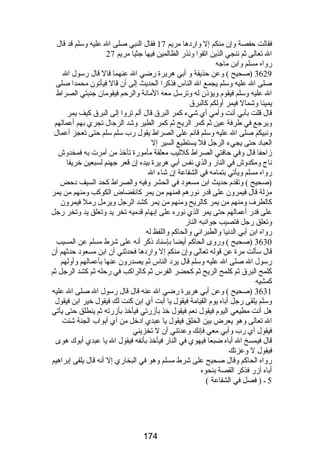 فقالت حفصة وإن منكم إل وارضدها مريم 17 فقال النبي صلى ال عليه وسلم قد قال 
ال تعالى ثم ننجي الذين اتقوا ونذرض الظالمين فيها جثيا مريم 27 
رضواه مسلم وابن ماجه 
3629 (صحيح ) وعن حذيفة و أبي هريرة رضضي ال عنهما قال قال رضسول ال 
صلى ال عليه وسلم يجمع ال الناس فذكرا الحديث إلى أن قال فيأتون محمدا صلى 
ال عليه وسلم فيقوم ويؤذن له وترسل معه المانة والرحم فيقومان جنبتي الصراط 
يمينا وشمال فيمر أولكم كالبرق 
قال قلت بأبي أنت وأمي أي شيء كمر البرق قال ألم تروا إلى البرق كيف يمر 
ويرجع في طرفة عين ثم كمر الريح ثم كمر الطير وشد الرجال تجري بهم أعمالهم 
ونبيكم صلى ال عليه وسلم قائم على الصراط يقول رضب سلم سلم حتى تعجز أعمال 
العباد حتى يجيء الرجل فل يستطيع السير إل 
زاحفا قال وفي حافتي الصراط كلليب معلقة مأمورضة تأخذ من أمرت به فمخدوش 
ناج ومكدوش في النارض والذي نفس أبي هريرة بيده إن قعر جهنم لسبعين خريفا 
رضواه مسلم ويأتي بتمامه في الشفاعة إن شاء ال 
(صحيح ) وتقدم حديث ابن مسعود في الحشر وفيه والصراط كحد السيف دحض 
مزلة قال فيمرون على قدرض نورضهم فمنهم من يمر كانقضاض الكوكب ومنهم من يمر 
كالطرف ومنهم من يمر كالريح ومنهم من يمر كشد الرجل ويرمل رضمل فيمرون 
على قدرض أعمالهم حتى يمر الذي نورضه على إبهام قدميه تخر يد وتعلق يد وتخر رضجل 
وتعلق رضجل فتصيب جوانبه النارض 
رضواه ابن أبي الدنيا والطبراني والحاكم واللفظ له 
3630 (صحيح ) ورضوى الحاكم أيضا بإسناد ذكر أنه على شرط مسلم عن المسيب 
قال سألت مرة عن قوله تعالى وإن منكم إل وارضدها فحدثني أن ابن مسعود حدثهم أن 
رضسول ال صلى ال عليه وسلم قال يرد الناس ثم يصدرضون عنها بأعمالهم وأولهم 
كلمح البرق ثم كلمح الريح ثم كحضر الفرس ثم كالراكب في رضحله ثم كشد الرجل ثم 
كمشيه 
3631 (صحيح ) وعن أبي هريرة رضضي ال عنه قال قال رضسول ال صلى ال عليه 
وسلم يلقى رضجل أباه يوم القيامة فيقول يا أبت أي ابن كنت لك فيقول خير ابن فيقول 
هل أنت مطيعي اليوم فيقول نعم فيقول خذ بأزرضتي فيأخذ بأزرضته ثم ينطلق حتى يأتي 
ال تعالى وهو يعرض بين الخلق فيقول يا عبدي ادخل من أي أبواب الجنة شئت 
فيقول أي رضب وأبي معي فإنك وعدتني أن ل تخزيني 
قال فيمسخ ال أباه ضبعا فيهوي في النارض فيأخذ بأنفه فيقول ال يا عبدي أبوك هوى 
فيقول ل وعزتك 
رضواه الحاكم وقال صحيح على شرط مسلم وهو في البخارضي إل أنه قال يلقى إبراهيم 
أباه آزرض فذكر القصة بنحوه 
5 ـ ( فصل في الشفاعة ) 
174 
 