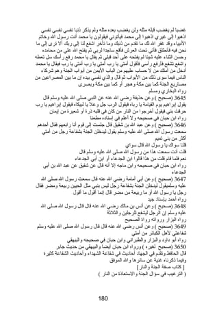 غضبا لم يغضب قبله مثله ولن يغضب بعده مثله ولم يذكر ذنبا نفسي نفسي نفسي 
اذهبوا إلى غيري اذهبوا إلى محمد فيأتوني فيقولون يا محمد أنت رضسول ال وخاتم 
النبياء وقد غفر ال لك ما تقدم من ذنبك وما تأخر اشفع لنا إلى رضبك أل ترى إلى ما 
نحن فيه فأنطلق فآتي تحت العرش فأقع ساجدا لربي ثم يفتح ال علي من محامده 
وحسن الثناء عليه شيئا لم يفتحه على أحد قبلي ثم يقال يا محمد رضفع رضأسك سل تعطه 
واشفع تشفع فأرضفع رضأسي فأقول أمتي يا رضب أمتي يا رضب أمتي يا رضب فيقال يا محمد 
أدخل من أمتك من ل حساب عليهم من الباب اليمن من أبواب الجنة وهم شركاء 
الناس فيما سوى ذلك من البواب ثم قال والذي نفسي بيده إن ما بين المصراعين من 
مصارضيع الجنة كما بين مكة وهجر أو كما بين مكة وبصرى 
رضواه البخارضي ومسلم 
3645 (صحيح ) وعن حذيفة رضضي ال عنه عن النبي صلى ال عليه وسلم قال 
يقول إبراهيم يوم القيامة يا رضباه فيقول الرب جل وعل يا لبيكاه فيقول إبراهيم يا رضب 
حرقت بني فيقول أخرجوا من النارض من كان في قلبه ذرضة أو شعيرة من إيمان 
رضواه ابن حبان في صحيحه ول أعلم في إسناده مطعنا 
3646 (صحيح ) وعن عبد ال بن شقيق قال جلست إلى قوم أنا رضابعهم فقال أحدهم 
سمعت رضسول ال صلى ال عليه وسلم يقول ليدخلن الجنة بشفاعة رضجل من أمتي 
أكثر من بني تميم 
قلنا سواك يا رضسول ال قال سواي 
قلت أنت سمعت هذا من رضسول ال صلى ال عليه وسلم قال 
نعم فلما قام قلت من هذا قالوا ابن الجدعاء أو ابن أبي الجدعاء 
رضواه ابن حبان في صحيحه وابن ماجه إل أنه قال عن شقيق عن عبد ال بن أبي 
الجدعاء 
3647 (صحيح ) وعن أبي أمامة رضضي ال عنه قال سمعت رضسول ال صلى ال 
عليه وسلميقول ليدخلن الجنة بشفاعة رضجل ليس بنبي مثل الحيين رضبيعة ومضر فقال 
رضجل يا رضسول ال أو ما رضبيعة من مضر قال إنما أقول ما أقول 
رضواه أحمد بإسناد جيد 
3648 (صحيح ) وعن أنس بن مالك رضضي ال عنه قال قال رضسول ال صلى ال 
عليه وسلم إن الرجل ليشفع للرجلين والثلثة 
رضواه البزارض ورضواته رضواة الصحيح 
3649 (صحيح ) وعن أنس رضضي ال عنه قال قال رضسول ال صلى ال عليه وسلم 
شفاعتي لهل الكبائر من أمتي 
رضواه أبو داود والبزارض والطبراني وابن حبان في صحيحه والبيهقي 
3650 (صحيح لغيره ) ورضواه ابن حبان أيضا والبيهقي من حديث جابر 
قال الحافظ وتقدم في الجهاد أحاديث في شفاعة الشهداء وأحاديث الشفاعة كثيرة 
وفيما ذكرناه غنية عن سائرها وال الموفق 
[ كتاب صفة الجنة والنارض] 
( الترغيب في سؤال الجنة والستعاذة من النارض ) 
180 
 