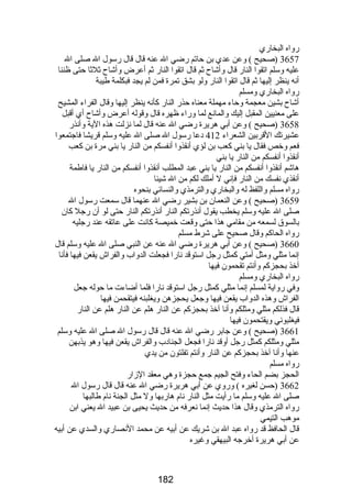 رضواه البخارضي 
3657 (صحيح ) وعن عدي بن حاتم رضضي ال عنه قال قال رضسول ال صلى ال 
عليه وسلم اتقوا النارض قال وأشاح ثم قال اتقوا النارض ثم أعرض وأشاح ثلثا حتى ظننا 
أنه ينظر إليها ثم قال اتقوا النارض ولو بشق تمرة فمن لم يجد فبكلمة طيبة 
رضواه البخارضي ومسلم 
أشاح بشين معجمة وحاء مهملة معناه حذرض النارض كأنه ينظر إليها وقال الفراء المشيح 
على معنيين المقبل إليك والمانع لما ورضاء ظهره قال وقوله أعرض وأشاح أي أقبل 
3658 (صحيح ) وعن أبي هريرة رضضي ال عنه قال لما نزلت هذه الية وأنذرض 
عشيرتك القربين الشعراء 412 دعا رضسول ال صلى ال عليه وسلم قريشا فاجتمعوا 
فعم وخص فقال يا بني كعب بن لؤي أنقذوا أنفسكم من النارض يا بني مرة بن كعب 
أنقذوا أنفسكم من النارض يا بني 
هاشم أنقذوا أنفسكم من النارض يا بني عبد المطلب أنقذوا أنفسكم من النارض يا فاطمة 
أنقذي نفسك من النارض فإني ل أملك لكم من ال شيئا 
رضواه مسلم واللفظ له والبخارضي والترمذي والنسائي بنحوه 
3659 (صحيح ) وعن النعمان بن بشير رضضي ال عنهما قال سمعت رضسول ال 
صلى ال عليه وسلم يخطب يقول أنذرضتكم النارض أنذرضتكم النارض حتى لو أن رضجل كان 
بالسوق لسمعه من مقامي هذا حتى وقعت خميصة كانت على عاتقه عند رضجليه 
رضواه الحاكم وقال صحيح على شرط مسلم 
3660 (صحيح ) وعن أبي هريرة رضضي ال عنه عن النبي صلى ال عليه وسلم قال 
إنما مثلي ومثل أمتي كمثل رضجل استوقد نارضا فجعلت الدواب والفراش يقعن فيها فأنا 
آخذ بحجزكم وأنتم تقحمون فيها 
رضواه البخارضي ومسلم 
وفي رضواية لمسلم إنما مثلي كمثل رضجل استوقد نارضا فلما أضاءت ما حوله جعل 
الفراش وهذه الدواب يقعن فيها وجعل يحجزهن ويغلبنه فيتقحمن فيها 
قال فذلكم مثلي ومثلكم وأنا آخذ بحجزكم عن النارض هلم عن النارض هلم عن النارض 
فيغلبوني ويقتحمون فيها 
3661 (صحيح ) وعن جابر رضضي ال عنه قال قال رضسول ال صلى ال عليه وسلم 
مثلي ومثلكم كمثل رضجل أوقد نارضا فجعل الجنادب والفراش يقعن فيها وهو يذبهن 
عنها وأنا آخذ بحجزكم عن النارض وأنتم تفلتون من يدي 
رضواه مسلم 
الحجز بضم الحاء وفتح الجيم جمع حجزة وهي معقد الزارض 
3662 (حسن لغيره ) ورضوي عن أبي هريرة رضضي ال عنه قال قال رضسول ال 
صلى ال عليه وسلم ما رضأيت مثل النارض نام هارضبها ول مثل الجنة نام طالبها 
رضواه الترمذي وقال هذا حديث إنما نعرفه من حديث يحيى بن عبيد ال يعني ابن 
موهب التيمي 
قال الحافظ قد رضواه عبد ال بن شريك عن أبيه عن محمد النصارضي والسدي عن أبيه 
عن أبي هريرة أخرجه البيهقي وغيره 
182 
 