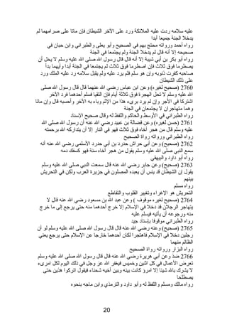 عليه سلمه ردبت عليه الملئكة وردب على الخر الشيطان فإن ماتا على صرامهما لم 
يدخل الجنة جميعا أبدا 
رواه أحمد ورواته محتج بهم في الصحيح وأبو يعلى والطبرانصي وابن حبان في 
صحيحه إل أنصه قال لم يدخل الجنة ولم يجتمعا في الجنة 
رواه أبو بكر بن أبي شيبة إل أنصه قال قال رسول ال صلى ال عليه وسلم ل يحل أن 
يصطرما فوق ثلث فإن اصطرما فوق ثلث لم يجتمعا في الجنة أبدا وأيهما بدأ 
صاحبه كفرت ذىنصوبه وإن هو سلم فلم يردب عليه ولم يقبل سلمه ردب عليه الملك وردب 
على ذىلك الشيطان 
2760 (صحيح لغيره) وعن ابن عباس رضي ال عنهما قال قال رسول ال صلى 
ال عليه وسلم ل تحل الهجرة فوق ثلثة أيام  فإن التقيا فسلم أحدهما فردب الخر 
اشتركا في الجر وإن لم يردب برىء هذا من الثم وباء به الخر وأحسبه قال وإن ماتا 
وهما متهاجران ل يجتمعان في الجنة 
رواه الطبرانصي في الوسط والحاكم واللفظ له وقال صحيح السنادب 
2761 (حسن لغيره) وعن فضالة بن عبيد رضي ال عنه أن رسول ال صلى ال 
عليه وسلم قال من هجر أخاه فوق ثلث فهو في النار إل أن يتداركه ال برحمته 
رواه الطبرانصي ورواته رواة الصحيح 
2762 (صحيح) وعن أبي حراش حدردب بن أبي حدردب السلمي رضي ال عنه أنصه 
سمع النبي صلى ال عليه وسلم يقول من هجر أخاه سنة فهو كسفك دبمه 
رواه أبو دباودب والبيهقي 
2763 (صحيح) وعن جابر رضي ال عنه قال سمعت النبي صلى ال عليه وسلم 
يقول إن الشيطان قد يئس أن يعبده المصلون في جزيرة العرب ولكن في التحريش 
بينهم 
رواه مسلم 
التحريش هو الغراء وتغيير القلوب والتقاطع 
2764 (صحيح لغيره موقوف ) وعن عبد ال بن مسعودب رضي ال عنه قال ل 
يتهاجر الرجلن قد دبخل في السلم  إل خرج أحدهما منه حتى يرجع إلى ما خرج 
منه ورجوعه أن يأتيه فيسلم عليه 
رواه الطبرانصي موقوفا بإسنادب جيد 
2765 (صحيح) وعنه رضي ال عنه قال قال رسول ال صلى ال عليه وسلم لو أن 
رجلين دبخل في السلم  فاهتجرا لكان أحدهما خارجا عن السلم  حتى يرجع يعني 
الظالم منهما 
رواه البزار ورواته رواة الصحيح 
2766 ضذ وعن أبي هريرة رضي ال عنه قال قال رسول ال صلى ال عليه وسلم 
تعرض العمال في كل اثنين وخميس فيغفر ال عز وجل في ذىلك اليوم  لكل امرىء 
ل يشرك بال شيئا إل امرؤ كانصت بينه وبين أخيه شحناء فيقول اتركوا هذين حتى 
يصطلحا 
رواه مالك ومسلم واللفظ له وأبو دباودب والترمذي وابن ماجه بنحوه 
20 
 