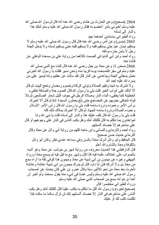 2864 (صحيح) وعن الحارث بن هشام  رضي ال عنه أنصه قال لرسول ال صلى ال 
عليه وسلم أخبرنصي بأمر أعتصم به فقال رسول ال صلى ال عليه وسلم أملك هذا 
وأشار إلى لسانصه 
رواه الطبرانصي بإسنادبين أحدهما جيد 
2865 (حسن) وعن أنصس رضي ال عنه قال قال رسول ال صلى ال عليه وسلم ل 
يستقيم إيمان عبد حتى يستقيم قلبه ول يستقيم قلبه حتى يستقيم لسانصه ول يدخل الجنة 
رجل ل يأمن جاره بوائقه 
رواه أحمد وابن أبي الدنصيا في الصمت كلهما من رواية علي بن مسعدة الباهلي عن 
قتادبة عنه 
2866 صض 1ذى وعن معاذى بن جبل رضي ال عنه قال كنت مع النبي صلى ال 
عليه وسلم في سفر فأصبحت يوما قريبا منه ونصحن نصسير فقلت يا رسول ال أخبرنصي 
بعمل يدخلني الجنة ويباعدنصي عن النار قال لقد سألت عن عظيم وإنصه ليسير على من 
يسره ال عليه تعبد ال 
ول تشرك به شيئا وتقيم الصلة وتؤتي الزكاة وتصوم  رمضان وتحج البيت ثم قال 
أل أدبلك على أبواب الخير قلت بلى يا رسول ال قال الصوم  جنة والصدقة تطفىء 
الخطيئة كما يطفىء الماء النار وصلة الرجل في جوف الليل شعار الصالحين ثم تل 
قوله تتجافى جنوبهم عن المضاجع حتى بلغ يعملون السجدة 61 ثم قال أل أخبرك 
برأس المر وعمودبه وذىروة سنامه قلت بلى يا رسول ال قال رأس المر السلم  
وعمودبه الصلة وذىروة سنامه الجهادب ثم قال أل أخبرك بملك ذىلك كله 
قلت بلى يا رسول ال قال كف عليك هذا وأشار إلى لسانصه قلت يا نصبي ال وإنصا 
لمؤاخذون بما نصتكلم به قال ثكلتك أمك وهل يكب الناس في النار على وجوههم أو قال 
على مناخرهم إل حصائد ألسنتهم 
رواه أحمد والترمذي والنسائي وابن ماجه كلهم من رواية أبي وائل عن معاذى وقال 
الترمذي حديث حسن صحيح 
قال الحافظ وأبو وائل أدبرك معاذىا بالسن وفي سماعه عندي نصظر وكان أبو وائل 
بالكوفة ومعاذى بالشام  وال أعلم 
قال الدارقطني هذا الحديث معروف من رواية شهر بن حوشب عن معاذى وهو أشبه 
بالصواب على اختلف علمه فيه كذا قال وشهر مع ما قيل فيه لم يسمع معاذىا ورواه 
البيهقي وغيره عن ميمون بن أبي شيبة عن معاذى وميمون هذا كوفي ثقة ما أراه سمع 
من معاذى بل ول أدبركه فإن أبا دباودب قال لم يدرك ميمون بن أبي شيبة عائشة وعائشة 
تأخرت بعد معاذى من نصحو ثلثين سنة وقال عمرو بن علي كان يحدث عن أصحاب 
رسول ال صلى ال عليه وسلم وليس عندنصا في شيء منه يقول سمعت ولم أخبر أن 
أحدا يزعم أنصه سمع من أصحاب النبي صلى ال عليه وسلم 
ورواه الطبرانصي مختصرا قال 
(صحيح لغيره) يا رسول ال أكل ما نصتكلم به يكتب علينا قال ثكلتك أمك وهل يكب 
الناس على مناخرهم في النار إل حصائد ألسنتهم إنصك لن تزال سالما ما سكت فإذىا 
تكلمت كتب لك أو عليك 
35 
 