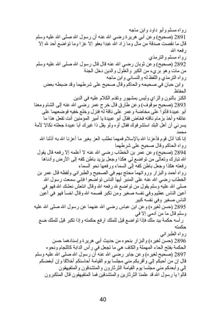 رواه مسلم وأبو دباودب وابن ماجه 
2891 (صحيح) وعن أبي هريرة رضي ال عنه أن رسول ال صلى ال عليه وسلم 
قال ما نصقصت صدقة من مال وما زادب ال عبدا بعفو إل عزا وما تواضع أحد ل إل 
رفعه ال 
رواه مسلم والترمذي 
2892 (صحيح) وعن ثوبان رضي ال عنه قال قال رسول ال صلى ال عليه وسلم 
من مات وهو بريء من الكبر والغلول والدين دبخل الجنة 
رواه الترمذي واللفظ له والنسائي وابن ماجه 
وابن حبان في صحيحه والحاكم وقال صحيح على شرطهما وقد ضبطه بعض 
الحفاظ 
الكنز بالنون والزاي وليس بمشهور وتقدم  الكلم  عليه في الدين 
2893 (صحيح موقوف) وعن طارق قال خرج عمر رضي ال عنه إلى الشام  ومعنا 
أبو عبيدة فأتوا على مخاضة وعمر على نصاقة له فنزل وخلع خفيه فوضعهما على 
عاتقه وأخذ بزمام  نصاقته فخاض فقال أبو عبيدة يا أمير المؤمنين أنصت تفعل هذا ما 
يسرنصي أن أهل البلد استشرفوك فقال أوه ولو يقل ذىا غيرك أبا عبيدة جعلته نصكال لمة 
محمد 
إنصا كنا أذىل قوم  فأعزنصا ال بالسلم  فمهما نصطلب العز بغير ما أعزنصا ال به أذىلنا ال 
رواه الحاكم وقال صحيح على شرطهما 
2894 (صحيح) وعن عمر بن الخطاب رضي ال عنه ل أعلمه إل رفعه قال يقول 
ال تبارك وتعالى من تواضع لي هكذا وجعل يزيد باطن كفه إلى الرض وأدبنصاها 
رفعته هكذا وجعل باطن كفه إلى السماء ورفعها نصحو السماء 
رواه أحمد والبزار ورواتهما محتج بهم في الصحيح والطبرانصي ولفظه قال عمر بن 
الخطاب رضي ال عنه على المنبر أيها الناس تواضعوا فإنصي سمعت رسول ال 
صلى ال عليه وسلم يقول من تواضع ل رفعه ال وقال انصتعش نصعشك ال فهو في 
أعين الناس عظيم وفي نصفسه صغير ومن تكبر قصمه ال وقال اخسأ فهو في أعين 
الناس صغير وفي نصفسه كبير 
2895 (حسن لغيره) وعن ابن عباس رضي ال عنهما عن رسول ال صلى ال عليه 
وسلم قال ما من آدبمي إل في 
رأسه حكمة بيد ملك فإذىا تواضع قيل للملك ارفع حكمته وإذىا تكبر قيل للملك ضع 
حكمته 
رواه الطبرانصي 
2896 (حسن لغيره) والبزار بنحوه من حديث أبي هريرة وإسنادبهما حسن 
الحكمة بفتح الحاء المهملة والكاف هي ما تجعل في رأس الدابة كاللجام  ونصحوه 
2897 (صحيح لغيره) وعن جابر رضي ال عنه أن رسول ال صلى ال عليه وسلم 
قال إن من أحبكم إلي وأقربكم مني مجلسا يوم  القيامة أحاسنكم أخلقا وإن أبغضكم 
إلي وأبعدكم مني مجلسا يوم  القيامة الثرثارون والمتشدقون والمتفيهقون 
قالوا يا رسول ال قد علمنا الثرثارين والمتشدقين فما المتفيهقون قال المتكبرون 
40 
 
