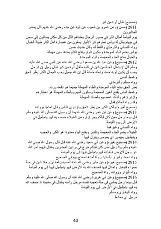 (صحيح) ثقال ذىرة من كبر 
2911 (حسن) وعن عمرو بن شعيب عن أبيه عن جده رضي ال عنهم قال يحشر 
المتكبرون 
يوم  القيامة أمثال الذر في صور الرجال يغشاهم الذل من كل مكان يساقون إلى سجن 
في جهنم يقال له بولس تعلوهم نصار النصيار يسقون من عصارة أهل النار طينة الخبال 
رواه النسائي والترمذي واللفظ له وقال حديث حسن 
بولس بضم الباء الموحدة وسكون الواو وفتح اللم  بعدها سين مهملة 
والخبال بفتح الخاء المعجمة والباء الموحدة 
2912 (صحيح) وعن عبد ال بن مسعودب رضي ال عنه عن النبي صلى ال عليه 
وسلم قال ل يدخل الجنة من كان في قلبه مثقال ذىرة من كبر فقال رجل إن الرجل 
يحب أن يكون ثوبه حسنا ونصعله حسنة قال إن ال جميل يحب الجمال الكبر بطر الحق 
وغمط الناس 
رواه مسلم والترمذي 
بطر الحق بفتح الباء الموحدة والطاء المهملة جميعا هو دبفعه وردبه 
وغمط الناس بفتح الغين المعجمة وسكون الميم وبالطاء المهملة هو احتقارهم 
وازدبراؤهم وكذلك غمصهم بالصادب المهملة 
وقد رواه الحاكم فقال 
(صحيح لغيره) ولكن الكبر من بطر الحق وازدبرى الناس وقال احتجا برواته 
2913 (صحيح) وعن ابن عمر رضي ال عنهما أن رسول ال صلى ال عليه وسلم 
قال بينما رجل ممن كان قبلكم يجر إزاره من الخيلء خسف به فهو يتجلجل في 
الرض إلى يوم  القيامة 
رواه النسائي وغيرهما 
الخيلء بضم الخاء المعجمة وتكسر وبفتح الياء ممدودبا هو الكبر والعجب 
ويتجلجل بجيمين أي يغوص وينزل فيها 
2914 (صحيح لغيره) وعن أبي سعيد رضي ال عنه قال قال رسول ال صلى ال 
عليه وسلم بينا رجل ممن كان قبلكم خرج في بردبين أخضرين يختال فيهما أمر ال 
عز وجل الرض فأخذته فهو يتجلجل فيها إلى يوم  القيامة 
رواه أحمد والبزار بأسانصيد رواة أحدها محتج بهم في الصحيح 
2915 (صحيح لغيره) وعن جابر رضي ال عنه أحسبه رفعه أن رجل كان في حلة 
حمراء فتبختر واختال فيها فخسف ال به الرض فهو يتجلجل فيها إلى يوم  القيامة 
رواه البزار ورواته رواة الصحيح 
2916 (صحيح) وعن أبي هريرة رضي ال عنه أن رسول ال صلى ال عليه وسلم 
قال بينما رجل يمشي في حلة تعجبه نصفسه مرجل رأسه يختال في مشيته إذى خسف ال 
به فهو يتجلجل في الرض إلى يوم  القيامة 
رواه البخاري ومسلم 
مرجل أي ممشط 
43 
 