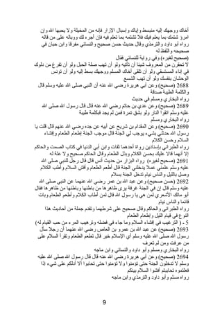 أخاك ووجهك إليه منبسط وإياك وإسبال الزار فإنصه من المخيلة ول يحبها ال وإن 
امرؤ شتمك بما يعلم فيك فل تشتمه بما تعلم فيه فإن أجره لك ووباله على من قاله 
رواه أبو دباودب والترمذي وقال حديث حسن صحيح والنسائي مفرقا وابن حبان في 
صحيحه واللفظ له 
(صحيح لغيره) وفي رواية للنسائي فقال 
ل تحقرن من المعروف شيئا أن تأتيه ولو أن تهب صلة الحبل ولو أن تفرغ من دبلوك 
في إنصاء المستسقي ولو أن تلقى أخاك المسلم ووجهك بسط إليه ولو أن تونصس 
الوحشان بنفسك ولو أن تهب الشسع 
2688 (صحيح) وعن أبي هريرة رضي ال عنه أن النبي صلى ال عليه وسلم قال 
والكلمة الطيبة صدقة 
رواه البخاري ومسلم في حديث 
2689 (صحيح) وعن عدي بن حاتم رضي ال عنه قال قال رسول ال صلى ال 
عليه وسلم اتقوا النار ولو بشق تمرة فمن لم يجد فبكلمة طيبة 
رواه البخاري ومسلم 
2690 (صحيح) وعن المقدام  بن شريح عن أبيه عن جده رضي ال عنهم قال قلت يا 
رسول ال حدثني بشيء يوجب لي الجنة قال موجب الجنة إطعام  الطعام  وإفشاء 
السلم  وحسن الكلم  
رواه الطبرانصي بإسنادبين رواة أحدهما ثقات وابن أبي الدنصيا في كتاب الصمت والحاكم 
إل أنصهما قال عليك بحسن الكلم  وبذل الطعام  وقال الحاكم صحيح ول علة له 
2691 (صحيح لغيره) رواه البزار من حديث أنصس قال قال رجل للنبي صلى ال 
عليه وسلم علمني عمل يدخلني الجنة قال أطعم الطعام  وأفش السلم  وأطب الكلم  
وصل بالليل والناس نصيام  تدخل الجنة بسلم  
2692 (حسن صحيح) وعن عبد ال بن عمر رضي ال عنهما عن النبي صلى ال 
عليه وسلم قال إن في الجنة غرفة يرى ظاهرها من باطنها وباطنها من ظاهرها فقال 
أبو مالك الشعري لمن هي يا رسول ال قال لمن أطاب الكلم  وأطعم الطعام  وبات 
قائما والناس نصيام  
رواه الطبرانصي والحاكم وقال صحيح على شرطهما وتقدم  جملة من أحادبيث هذا 
النوع في قيام  الليل وإطعام  الطعام  
5 ـ ( الترغيب في إفشاء السلم  وما جاء في فضله وترهيب المرء من حب القيام  له) 
2693 (صحيح) عن عبد ال بن عمرو بن العاص رضي ال عنهما أن رجل سأل 
رسول ال صلى ال عليه وسلم أي السلم  خير قال تطعم الطعام  وتقرأ السلم  على 
من عرفت ومن لم تعرف 
رواه البخاري ومسلم وأبو دباودب والنسائي وابن ماجه 
2694 (صحيح) وعن أبي هريرة رضي ال عنه قال قال رسول ال صلى ال عليه 
وسلم ل تدخلون الجنة حتى تؤمنوا ول تؤمنوا حتى تحابوا أل أدبلكم على شيء إذىا 
فعلتموه تحاببتم أفشوا السلم  بينكم 
رواه مسلم وأبو دباودب والترمذي وابن ماجه 
9 
 