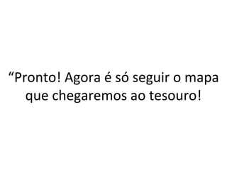 “Pronto! Agora é só seguir o mapa 
que chegaremos ao tesouro! 
 