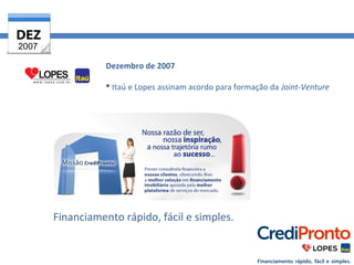 Dezembro de 2007 
 Itaú e Lopes assinam acordo para formação da Joint-Venture 
2007 
Financiamento rápido, fácil e simples. 
 