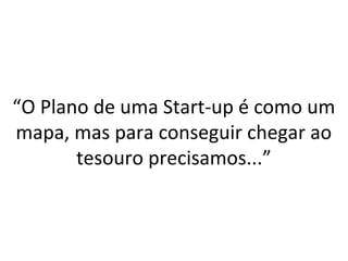 “O Plano de uma Start-up é como um 
mapa, mas para conseguir chegar ao 
tesouro precisamos...” 
 