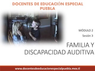 DOCENTES DE EDUCACIÓN ESPECIAL 
MÓDULO 2 
Sesión 3 
FAMILIA Y 
PUEBLA 
DISCAPACIDAD AUDITIVA 
www.docentesdeeducacionespecialpuebla.mex.tl 
 