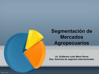 Segmentación de 
Mercados 
Agropecuarios 
I.A. Guillermo León Marín Serna 
Esp. Gerencia de negocios internacionales 
 