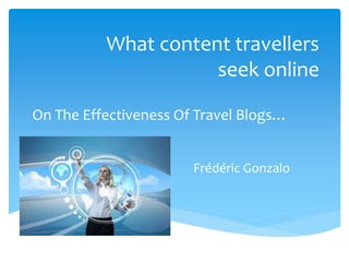 What content travellers 
seek online 
On The Effectiveness Of Travel Blogs… 
Frédéric Gonzalo 
 