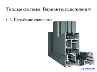 Тёплые системы. Варианты исполнения: 
• 2. Подъёмно- сдвижные. 
 