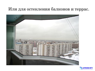 Или для остекления балконов и террас. 
 