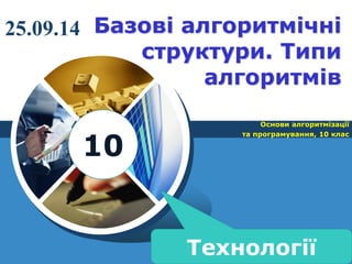 5 
Базові алгоритмічні структури. Типи алгоритмів 
Основи алгоритмізації 
та програмування, 10 клас 
10 
Технології 
25.09.14  