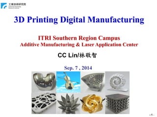 - 1 
- 
3D Printing Digital Manufacturing 
ITRI Southern Region Campus 
Additive Manufacturing & Laser Application Center 
CC Lin/林敬智 
Sep. 7 , 2014 
 
