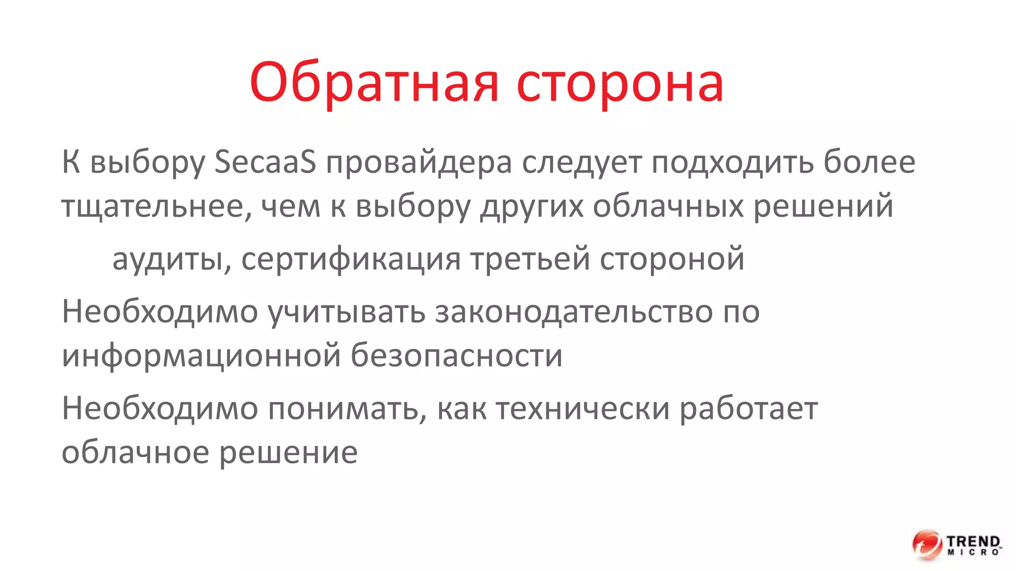 Обратная сторона 
К выбору SecaaS провайдера следует подходить более 
тщательнее, чем к выбору других облачных решений 
аудиты, сертификация третьей стороной 
Необходимо учитывать законодательство по 
информационной безопасности 
Необходимо понимать, как технически работает 
облачное решение 
 