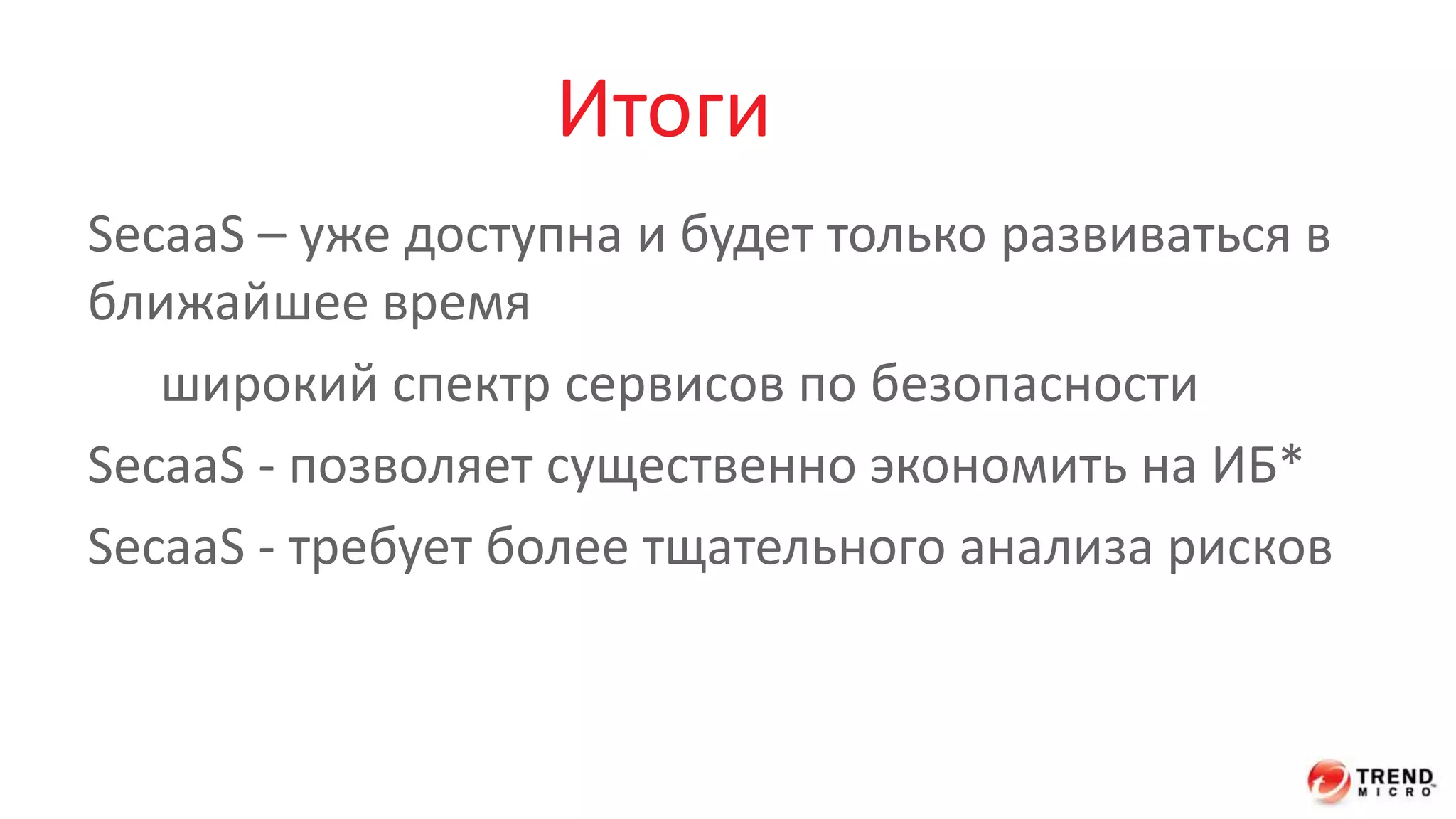Итоги 
SecaaS – уже доступна и будет только развиваться в 
ближайшее время 
широкий спектр сервисов по безопасности 
SecaaS - позволяет существенно экономить на ИБ* 
SecaaS - требует более тщательного анализа рисков 
 