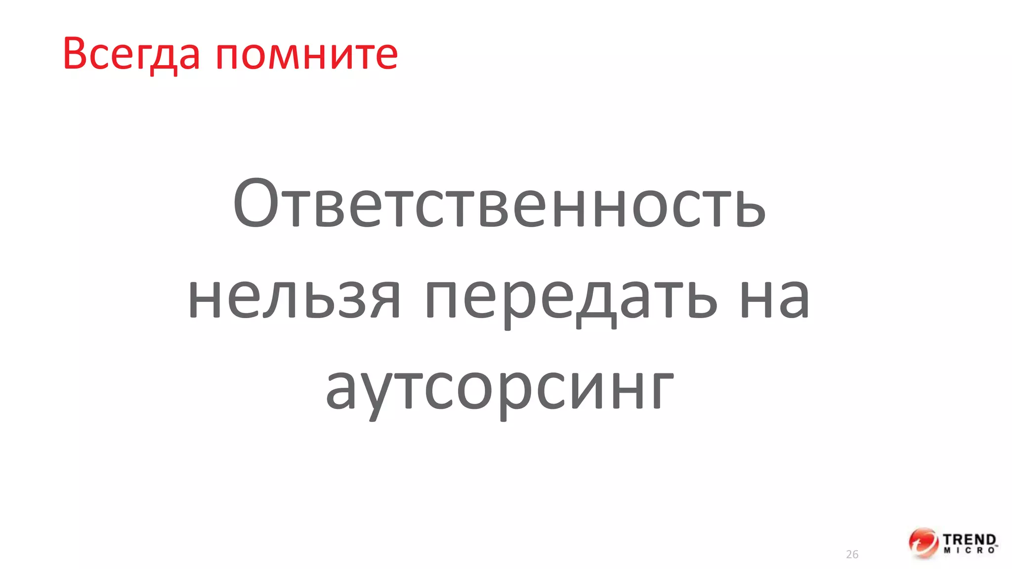 Всегда помните 
26 
Ответственность 
нельзя передать на 
аутсорсинг 
 