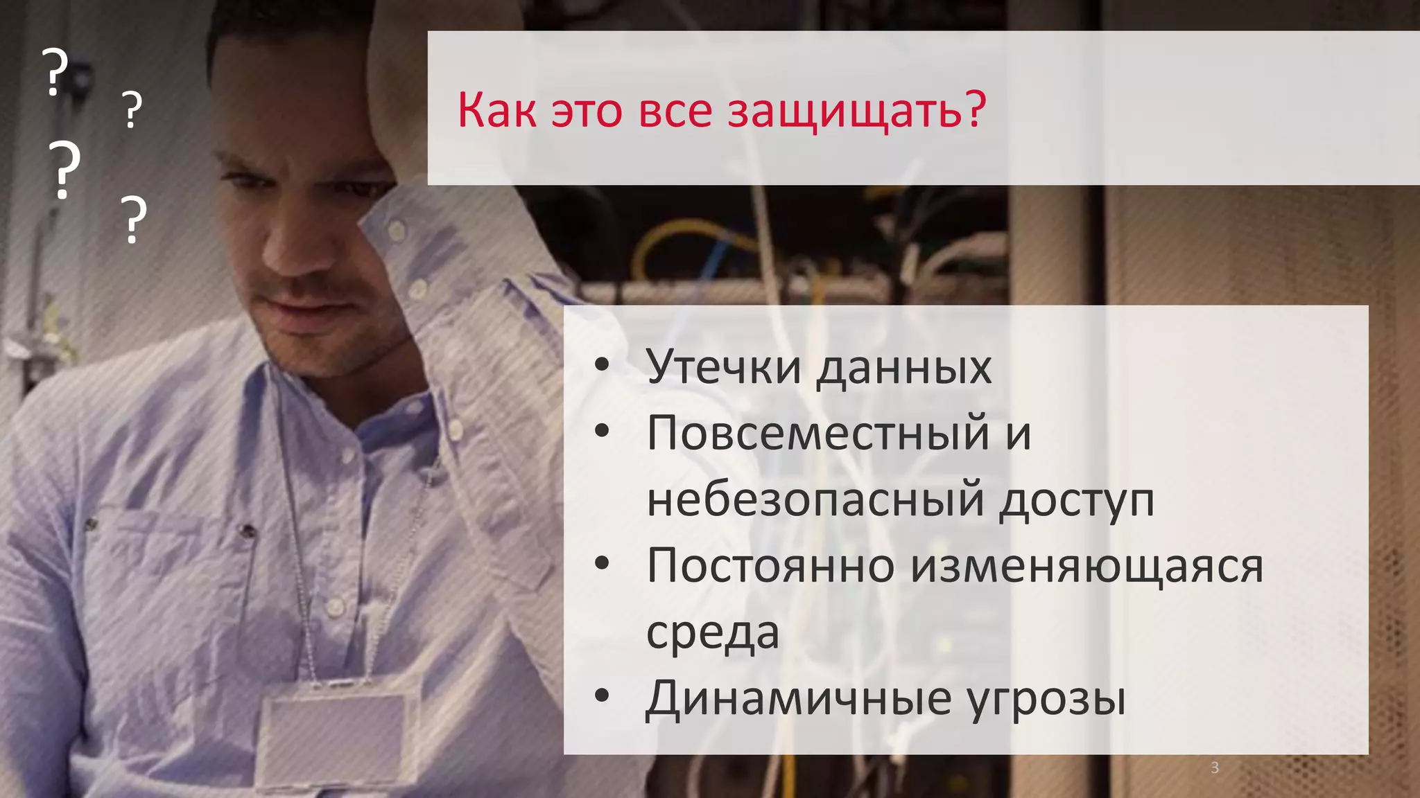 Copyright 2014 Trend Micro Inc. 3 
? 
? 
? 
? 
3 
Как это все защищать? 
• Утечки данных 
• Повсеместный и 
небезопасный доступ 
• Постоянно изменяющаяся 
среда 
• Динамичные угрозы 
 