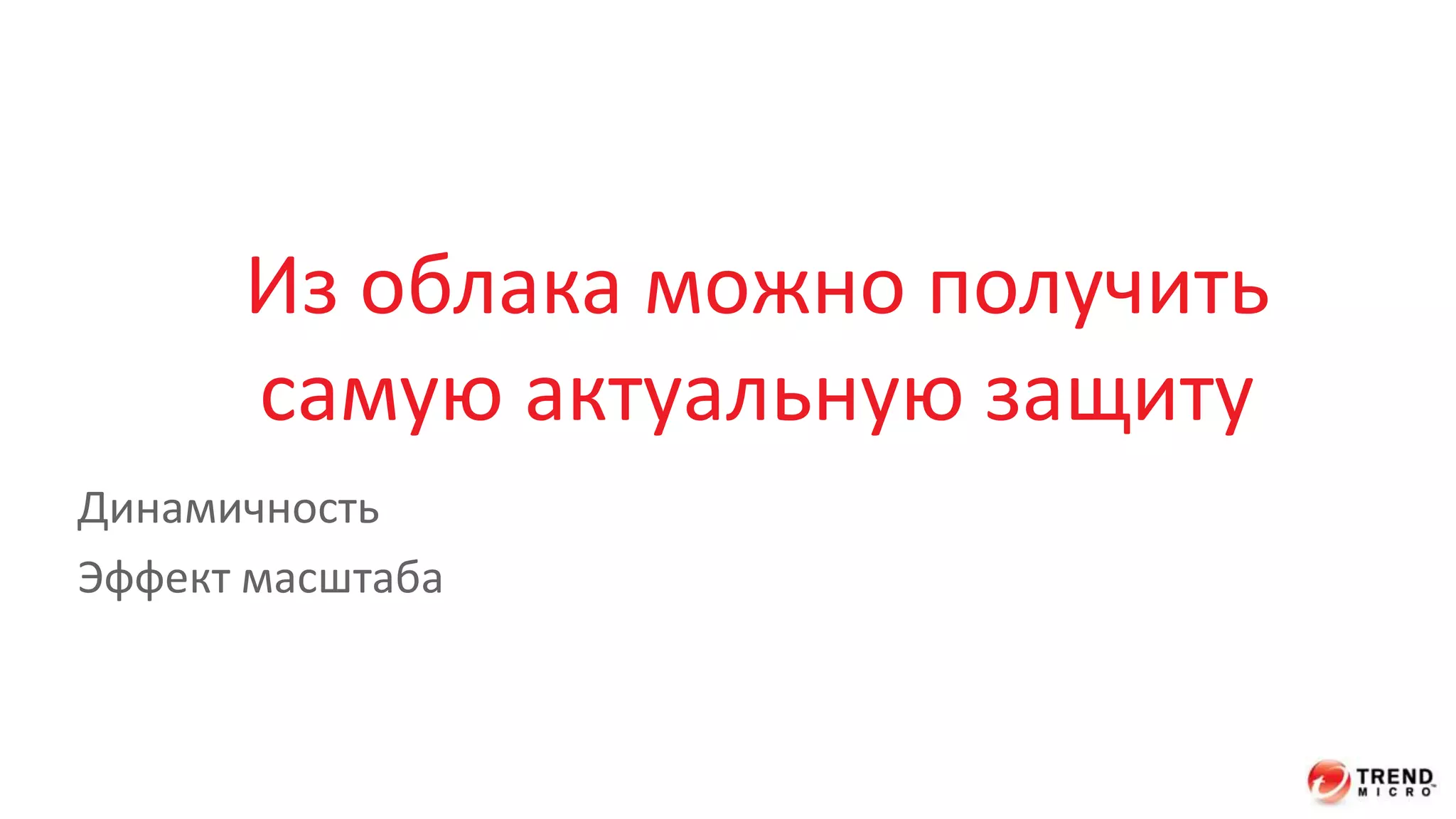 Из облака можно получить 
самую актуальную защиту 
Динамичность 
Эффект масштаба 
 